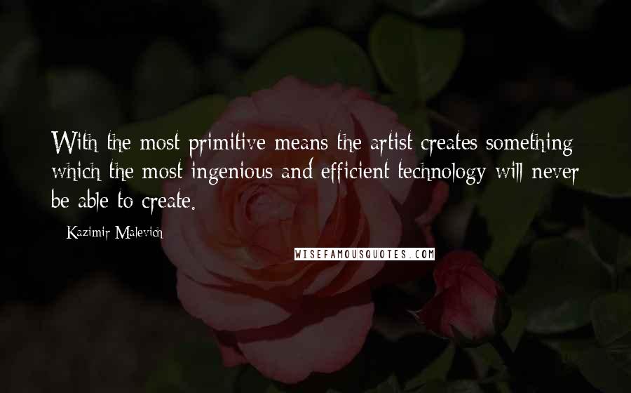 Kazimir Malevich Quotes: With the most primitive means the artist creates something which the most ingenious and efficient technology will never be able to create.