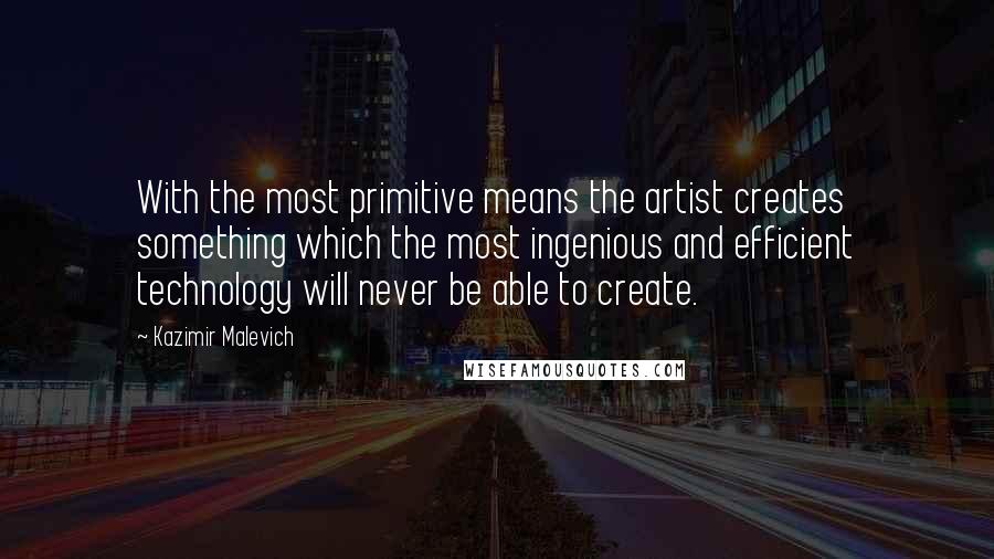 Kazimir Malevich Quotes: With the most primitive means the artist creates something which the most ingenious and efficient technology will never be able to create.