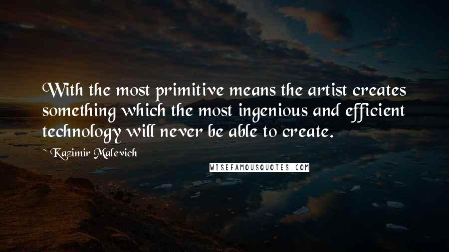 Kazimir Malevich Quotes: With the most primitive means the artist creates something which the most ingenious and efficient technology will never be able to create.
