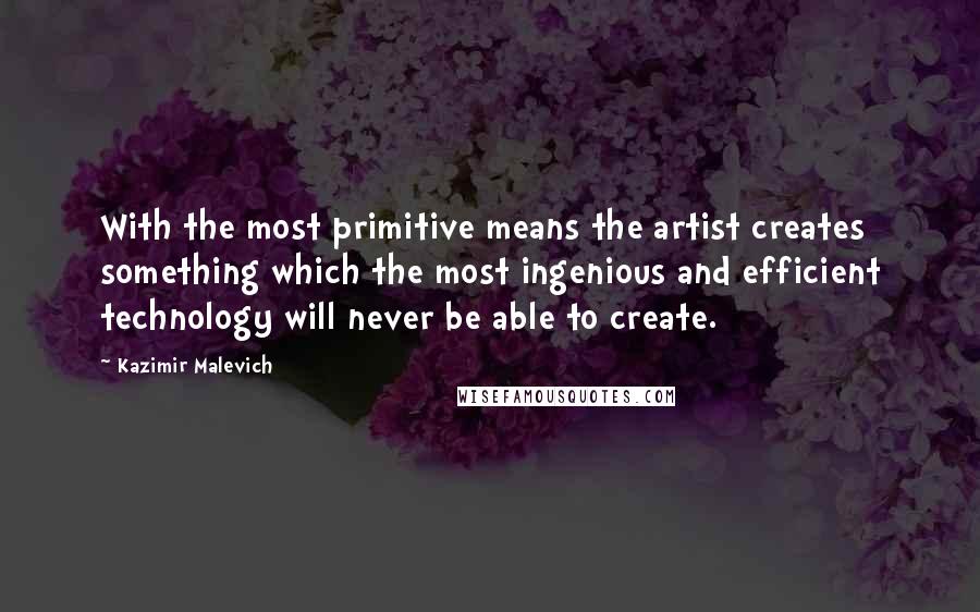 Kazimir Malevich Quotes: With the most primitive means the artist creates something which the most ingenious and efficient technology will never be able to create.
