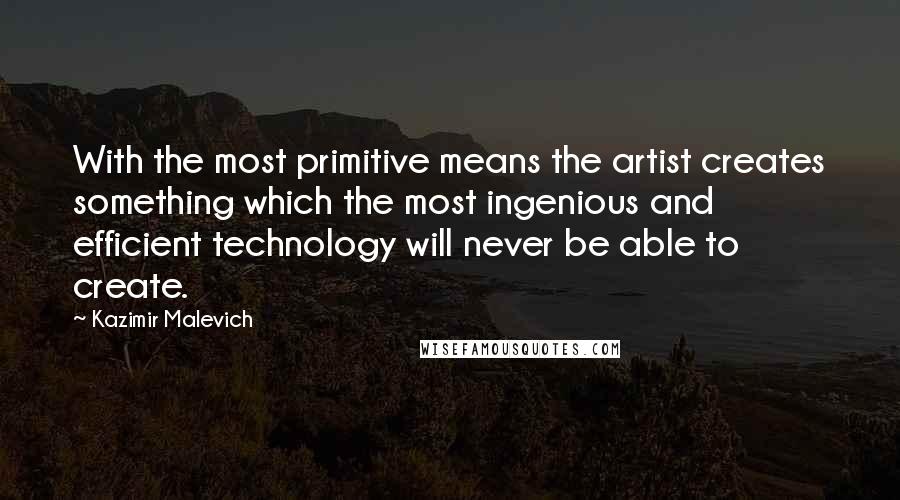 Kazimir Malevich Quotes: With the most primitive means the artist creates something which the most ingenious and efficient technology will never be able to create.