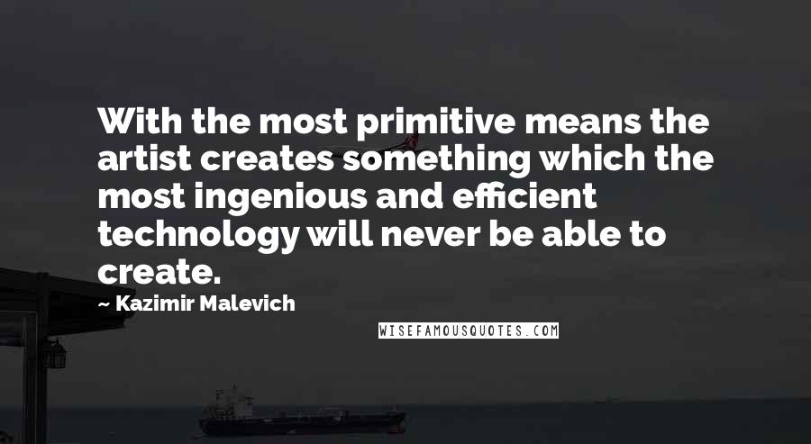 Kazimir Malevich Quotes: With the most primitive means the artist creates something which the most ingenious and efficient technology will never be able to create.