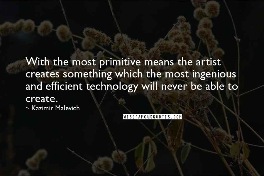 Kazimir Malevich Quotes: With the most primitive means the artist creates something which the most ingenious and efficient technology will never be able to create.