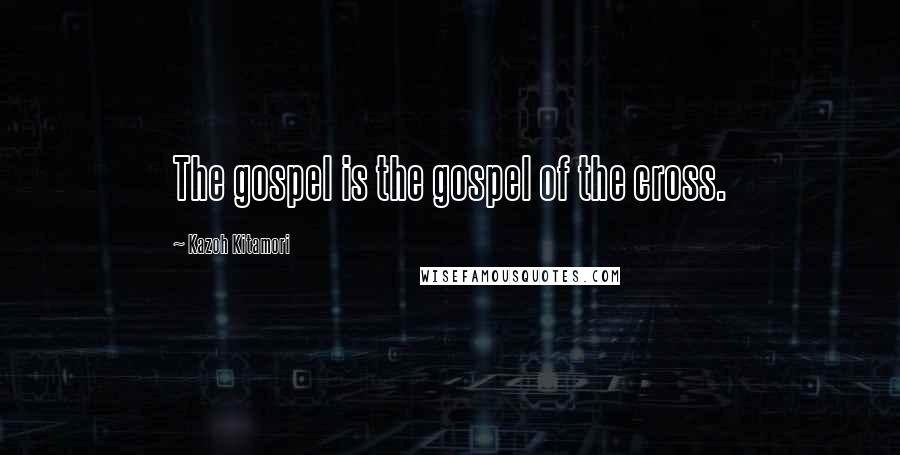 Kazoh Kitamori Quotes: The gospel is the gospel of the cross.