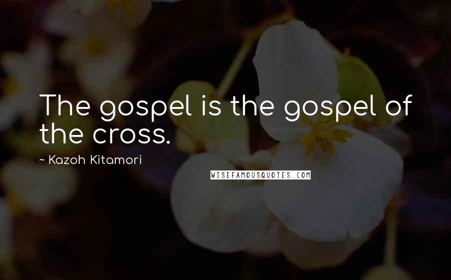 Kazoh Kitamori Quotes: The gospel is the gospel of the cross.