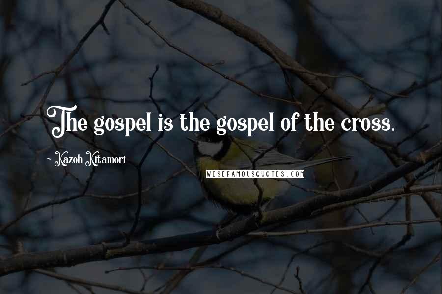 Kazoh Kitamori Quotes: The gospel is the gospel of the cross.