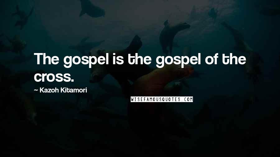 Kazoh Kitamori Quotes: The gospel is the gospel of the cross.