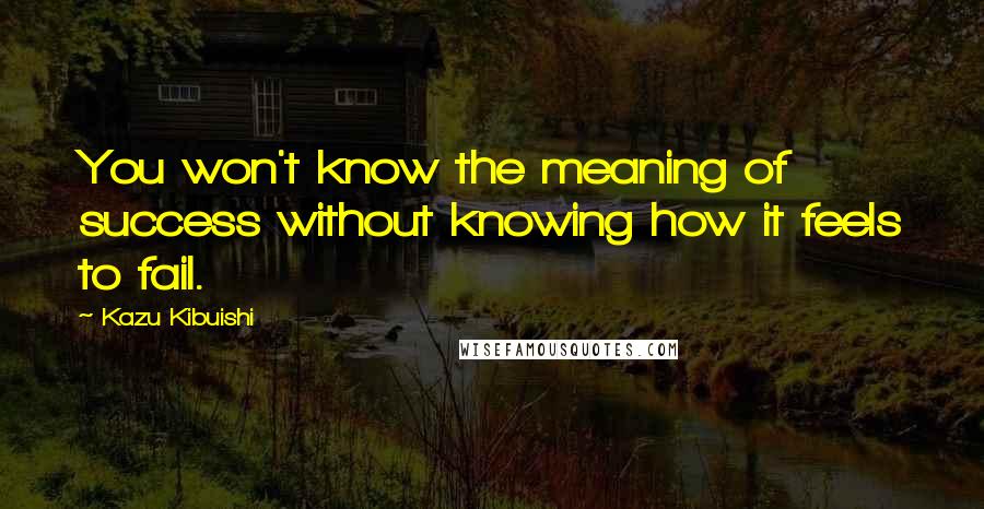 Kazu Kibuishi Quotes: You won't know the meaning of success without knowing how it feels to fail.