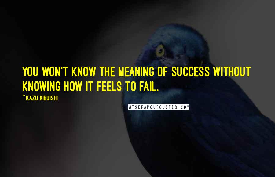 Kazu Kibuishi Quotes: You won't know the meaning of success without knowing how it feels to fail.