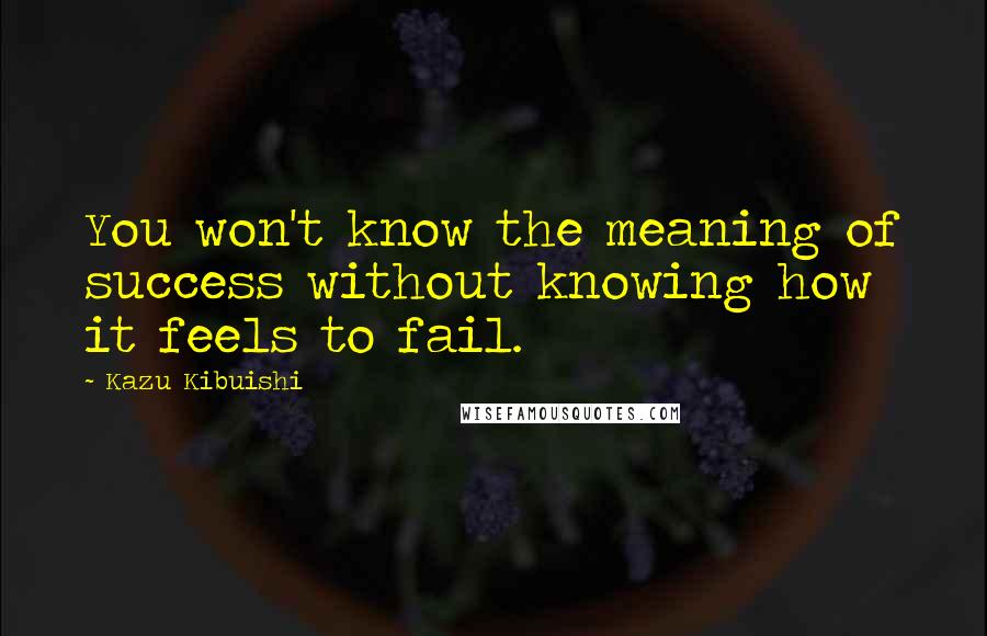 Kazu Kibuishi Quotes: You won't know the meaning of success without knowing how it feels to fail.