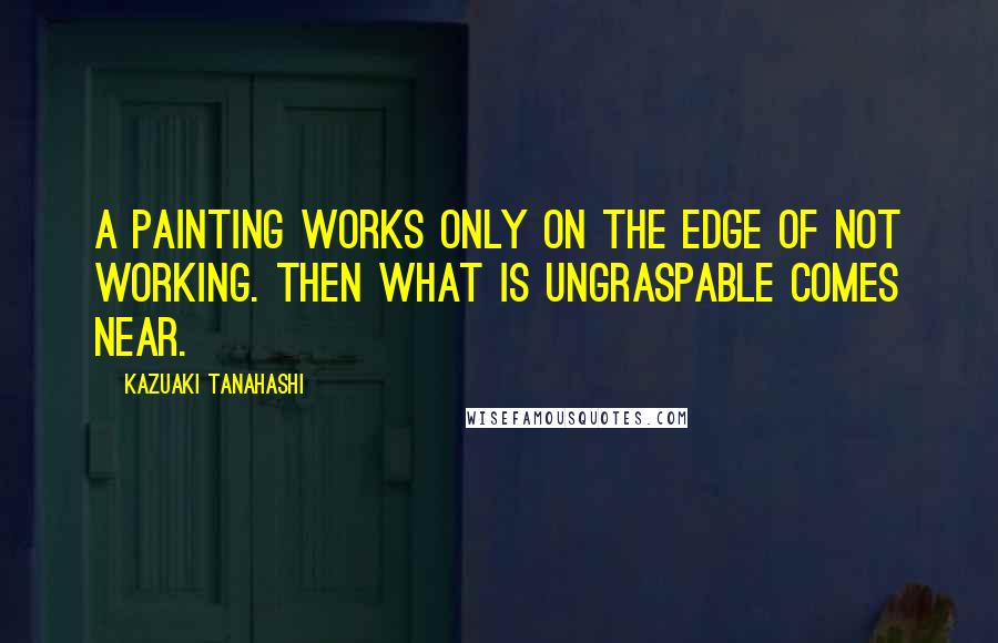 Kazuaki Tanahashi Quotes: A painting works only on the edge of not working. Then what is ungraspable comes near.