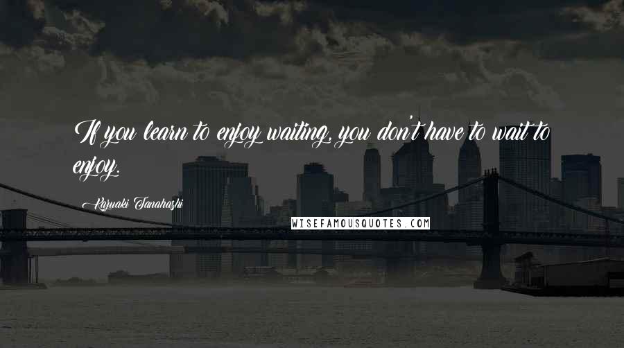 Kazuaki Tanahashi Quotes: If you learn to enjoy waiting, you don't have to wait to enjoy.