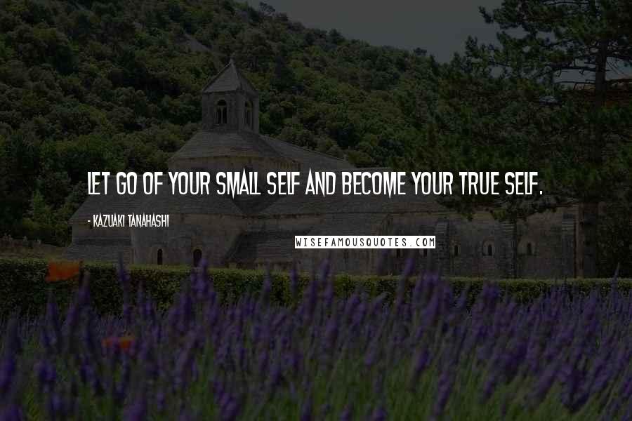 Kazuaki Tanahashi Quotes: Let go of your small self and become your true self.