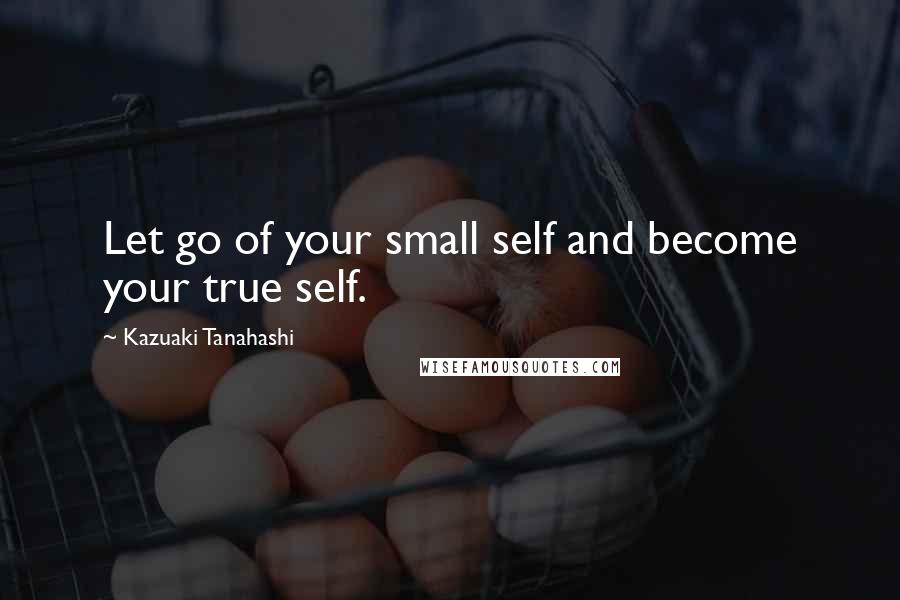 Kazuaki Tanahashi Quotes: Let go of your small self and become your true self.