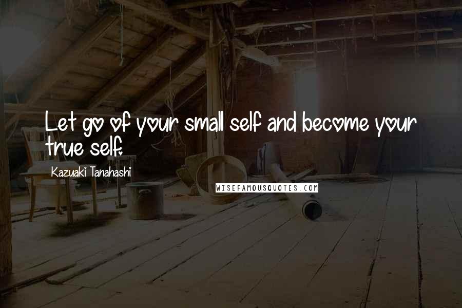 Kazuaki Tanahashi Quotes: Let go of your small self and become your true self.