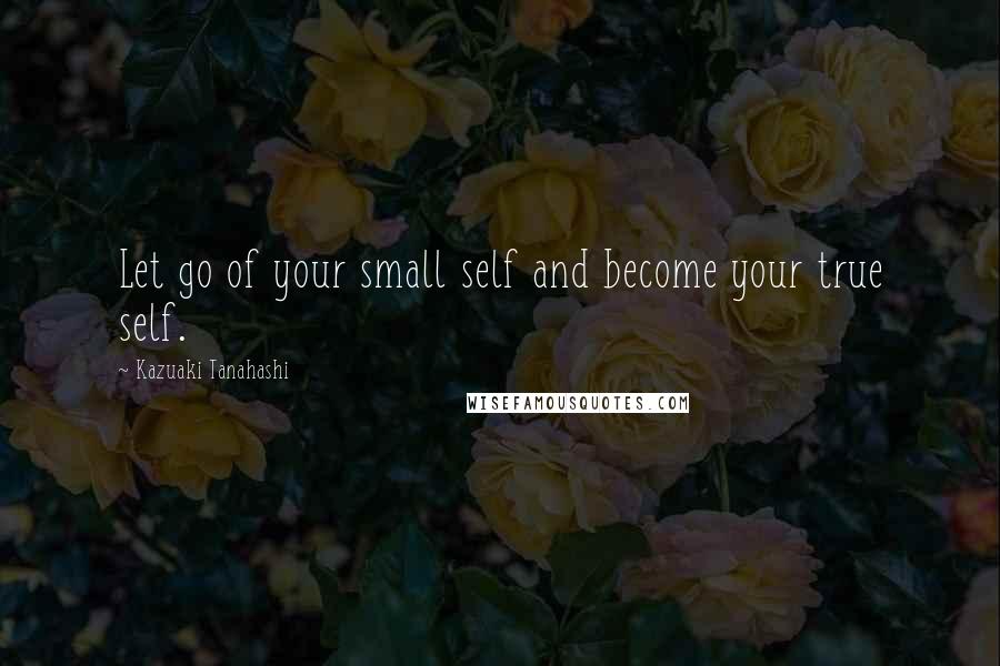 Kazuaki Tanahashi Quotes: Let go of your small self and become your true self.