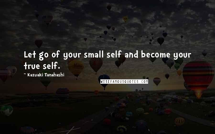 Kazuaki Tanahashi Quotes: Let go of your small self and become your true self.