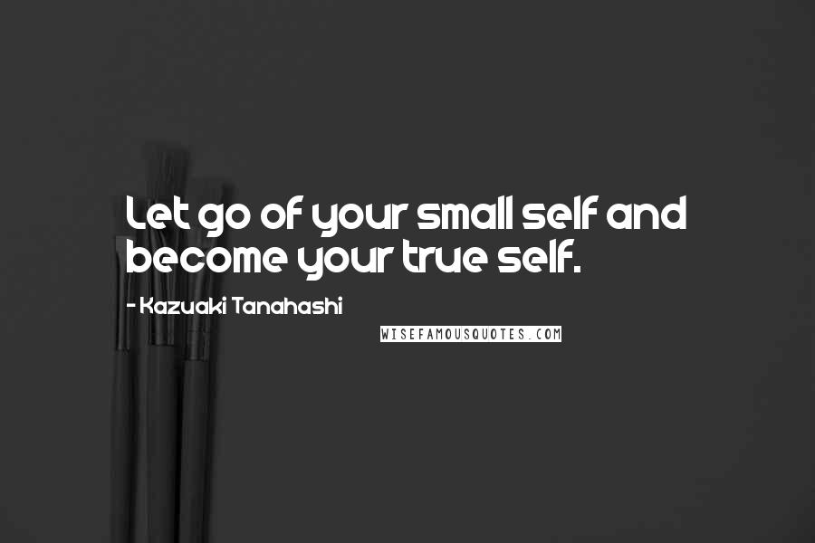 Kazuaki Tanahashi Quotes: Let go of your small self and become your true self.