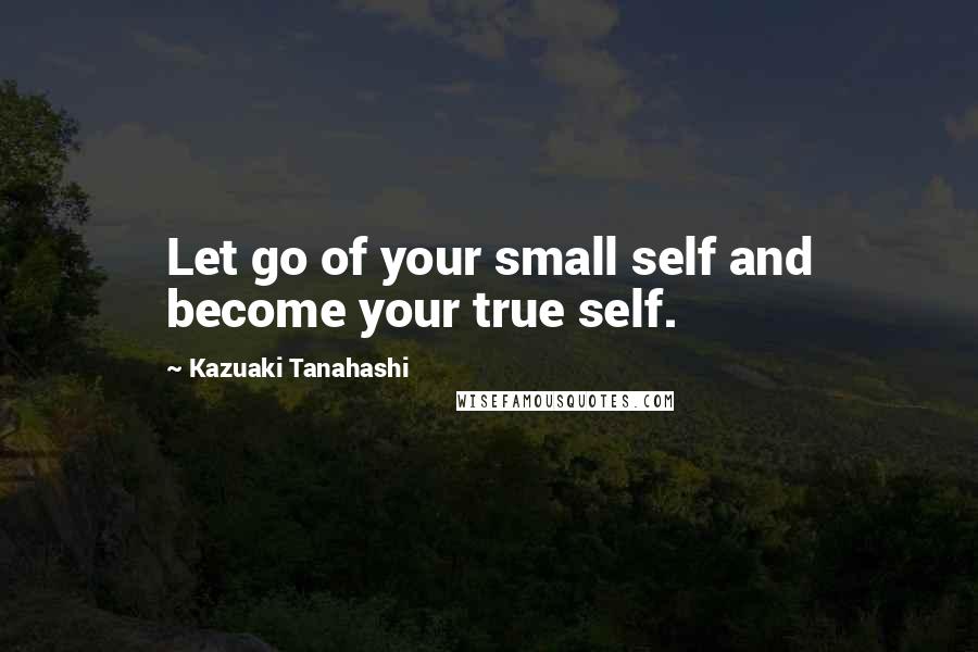 Kazuaki Tanahashi Quotes: Let go of your small self and become your true self.