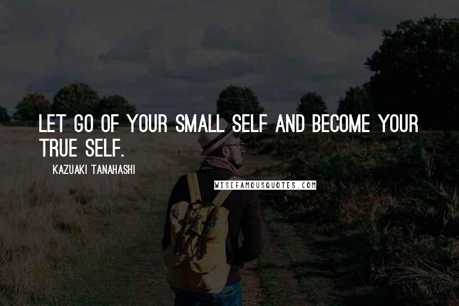 Kazuaki Tanahashi Quotes: Let go of your small self and become your true self.