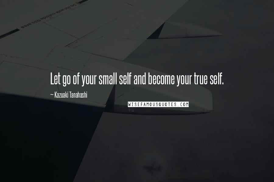 Kazuaki Tanahashi Quotes: Let go of your small self and become your true self.