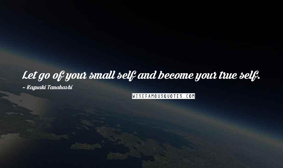 Kazuaki Tanahashi Quotes: Let go of your small self and become your true self.