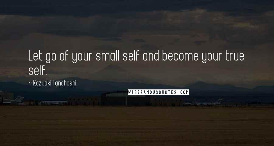 Kazuaki Tanahashi Quotes: Let go of your small self and become your true self.