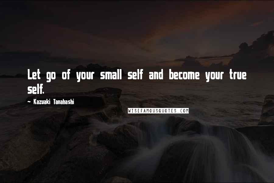 Kazuaki Tanahashi Quotes: Let go of your small self and become your true self.