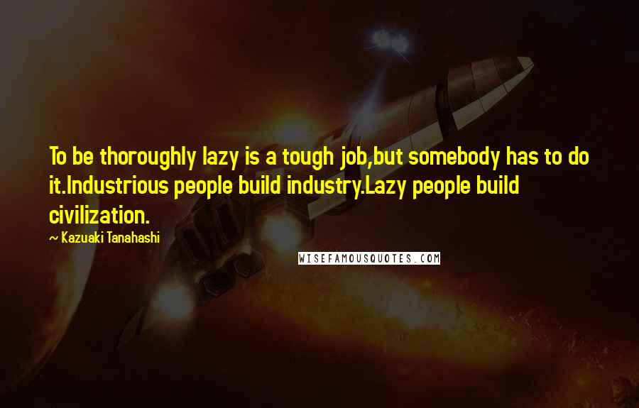 Kazuaki Tanahashi Quotes: To be thoroughly lazy is a tough job,but somebody has to do it.Industrious people build industry.Lazy people build civilization.