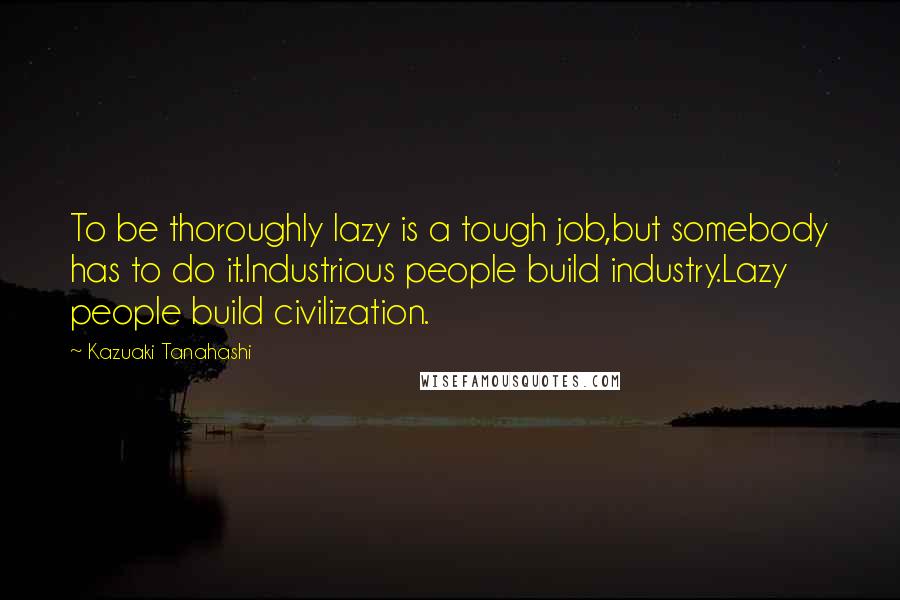 Kazuaki Tanahashi Quotes: To be thoroughly lazy is a tough job,but somebody has to do it.Industrious people build industry.Lazy people build civilization.