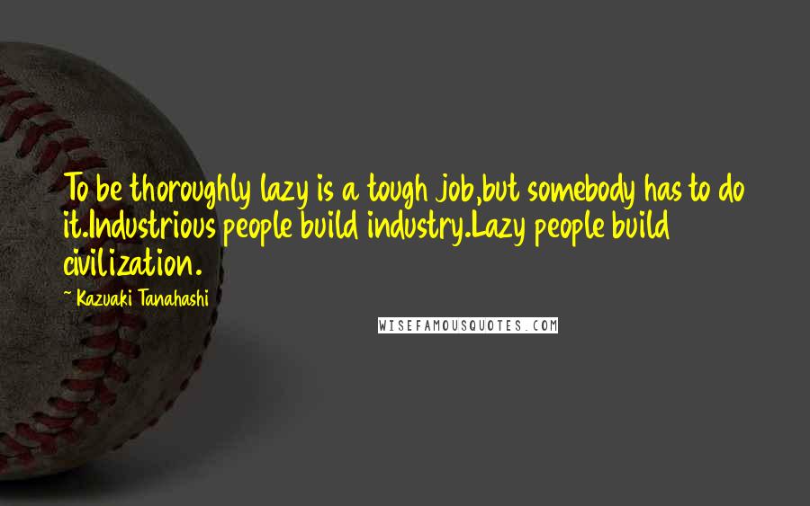 Kazuaki Tanahashi Quotes: To be thoroughly lazy is a tough job,but somebody has to do it.Industrious people build industry.Lazy people build civilization.
