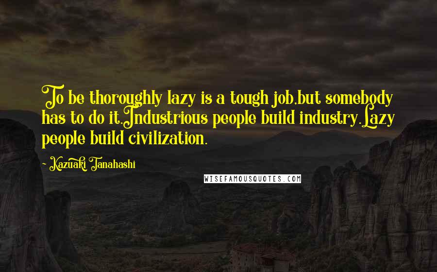 Kazuaki Tanahashi Quotes: To be thoroughly lazy is a tough job,but somebody has to do it.Industrious people build industry.Lazy people build civilization.