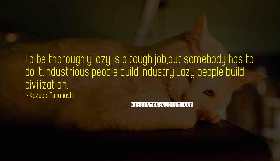 Kazuaki Tanahashi Quotes: To be thoroughly lazy is a tough job,but somebody has to do it.Industrious people build industry.Lazy people build civilization.