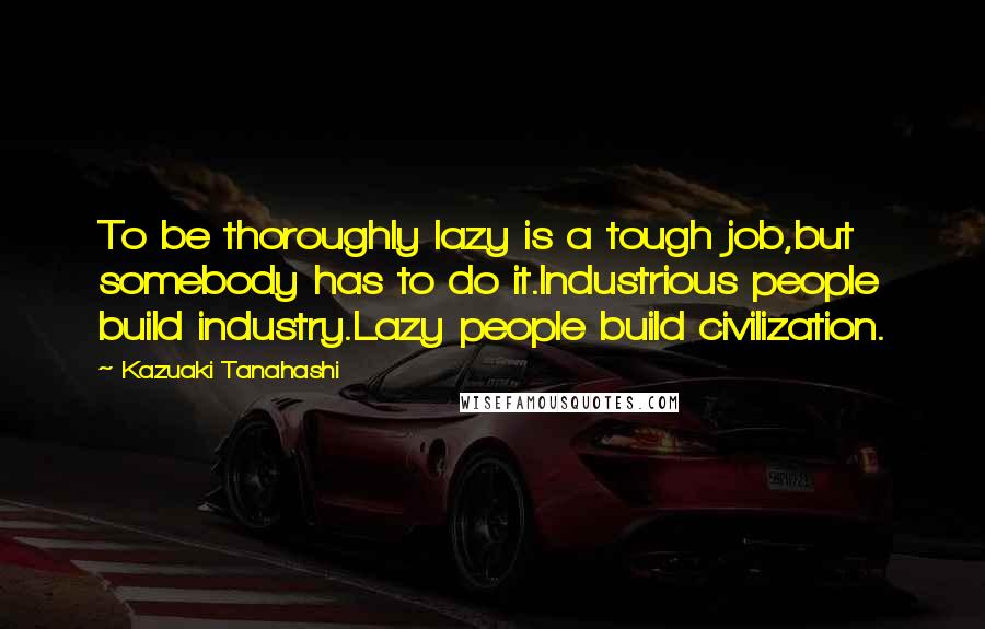 Kazuaki Tanahashi Quotes: To be thoroughly lazy is a tough job,but somebody has to do it.Industrious people build industry.Lazy people build civilization.