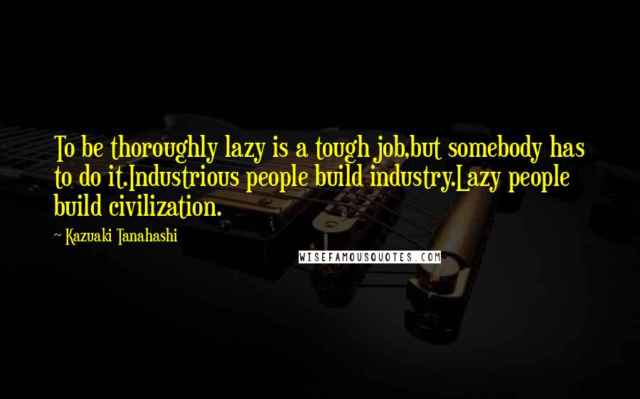 Kazuaki Tanahashi Quotes: To be thoroughly lazy is a tough job,but somebody has to do it.Industrious people build industry.Lazy people build civilization.