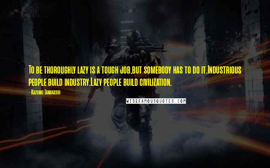 Kazuaki Tanahashi Quotes: To be thoroughly lazy is a tough job,but somebody has to do it.Industrious people build industry.Lazy people build civilization.