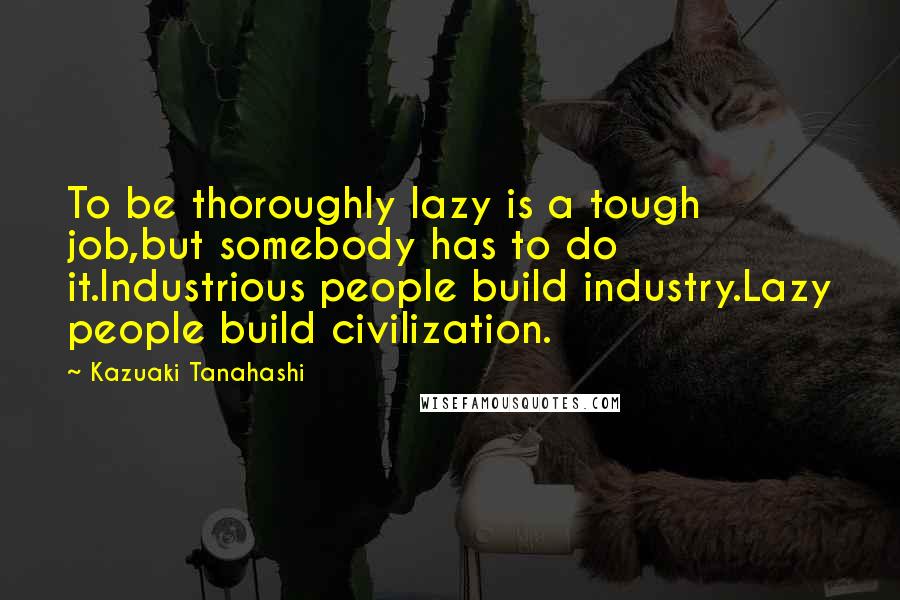 Kazuaki Tanahashi Quotes: To be thoroughly lazy is a tough job,but somebody has to do it.Industrious people build industry.Lazy people build civilization.