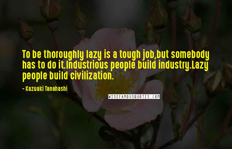 Kazuaki Tanahashi Quotes: To be thoroughly lazy is a tough job,but somebody has to do it.Industrious people build industry.Lazy people build civilization.