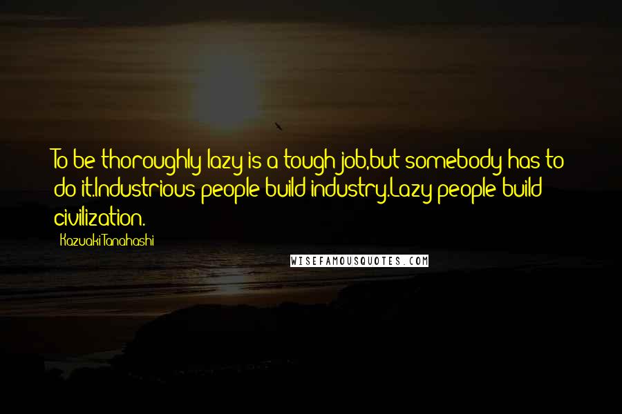 Kazuaki Tanahashi Quotes: To be thoroughly lazy is a tough job,but somebody has to do it.Industrious people build industry.Lazy people build civilization.