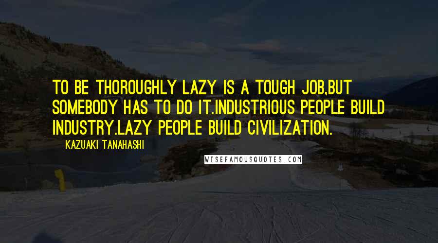 Kazuaki Tanahashi Quotes: To be thoroughly lazy is a tough job,but somebody has to do it.Industrious people build industry.Lazy people build civilization.