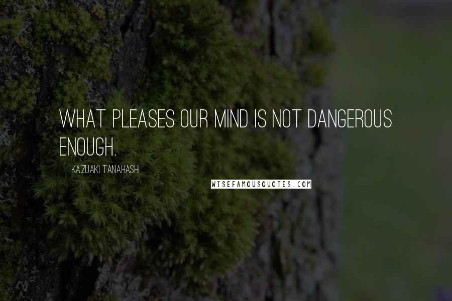 Kazuaki Tanahashi Quotes: What pleases our mind is not dangerous enough.