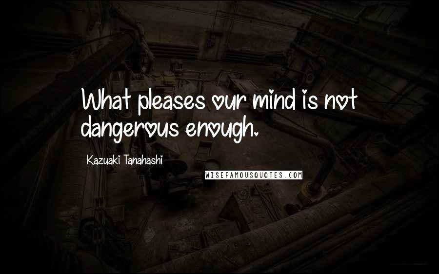 Kazuaki Tanahashi Quotes: What pleases our mind is not dangerous enough.