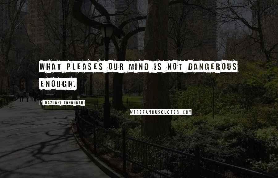 Kazuaki Tanahashi Quotes: What pleases our mind is not dangerous enough.