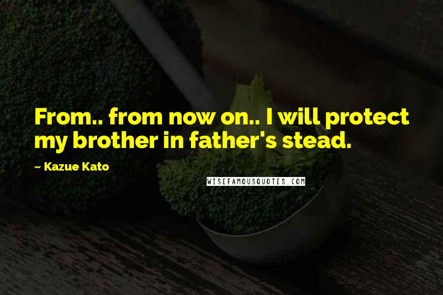 Kazue Kato Quotes: From.. from now on.. I will protect my brother in father's stead.