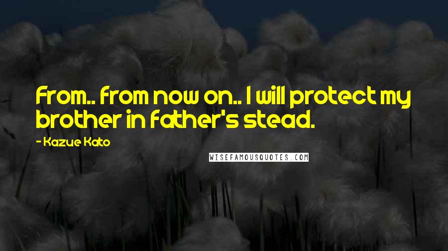 Kazue Kato Quotes: From.. from now on.. I will protect my brother in father's stead.