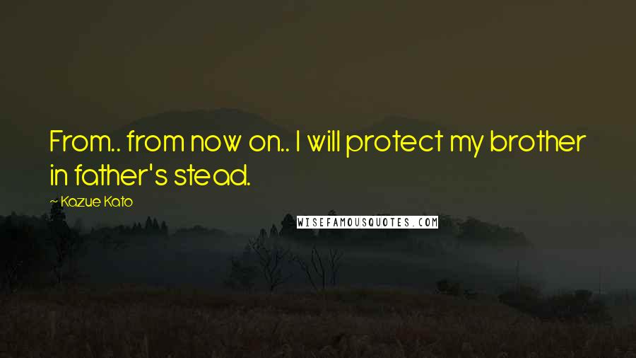 Kazue Kato Quotes: From.. from now on.. I will protect my brother in father's stead.