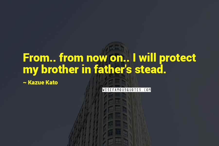 Kazue Kato Quotes: From.. from now on.. I will protect my brother in father's stead.