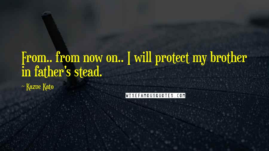 Kazue Kato Quotes: From.. from now on.. I will protect my brother in father's stead.