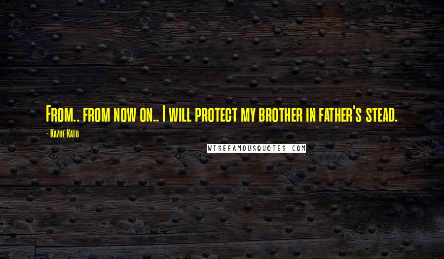 Kazue Kato Quotes: From.. from now on.. I will protect my brother in father's stead.