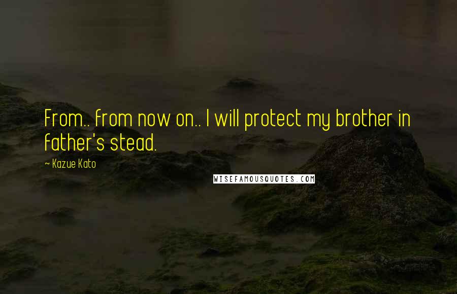 Kazue Kato Quotes: From.. from now on.. I will protect my brother in father's stead.